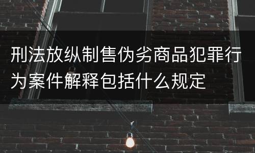 刑法放纵制售伪劣商品犯罪行为案件解释包括什么规定