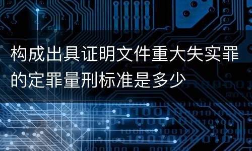构成出具证明文件重大失实罪的定罪量刑标准是多少