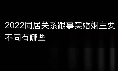 2022同居关系跟事实婚姻主要不同有哪些