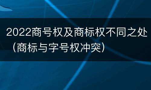 2022商号权及商标权不同之处（商标与字号权冲突）