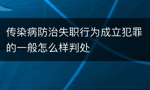 传染病防治失职行为成立犯罪的一般怎么样判处
