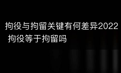 拘役与拘留关键有何差异2022 拘役等于拘留吗