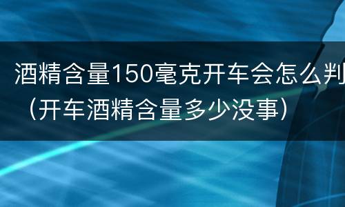 酒精含量150毫克开车会怎么判（开车酒精含量多少没事）