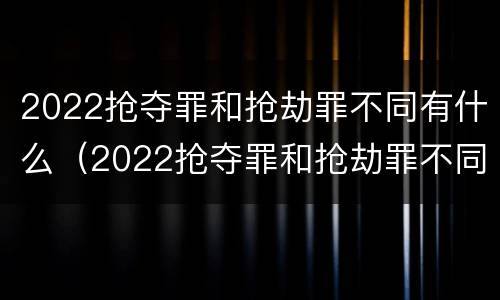 2022抢夺罪和抢劫罪不同有什么（2022抢夺罪和抢劫罪不同有什么区别）