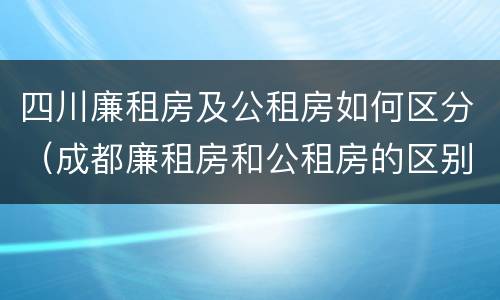 四川廉租房及公租房如何区分（成都廉租房和公租房的区别）