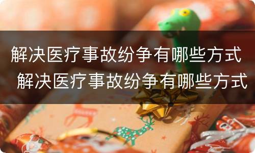 解决医疗事故纷争有哪些方式 解决医疗事故纷争有哪些方式和措施