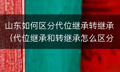 山东如何区分代位继承转继承（代位继承和转继承怎么区分）