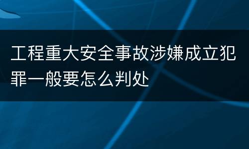 工程重大安全事故涉嫌成立犯罪一般要怎么判处