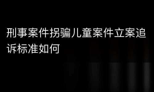 刑事案件拐骗儿童案件立案追诉标准如何