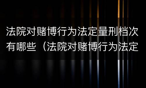 法院对赌博行为法定量刑档次有哪些（法院对赌博行为法定量刑档次有哪些处罚）