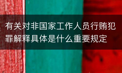 有关对非国家工作人员行贿犯罪解释具体是什么重要规定