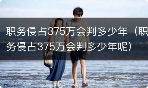 职务侵占375万会判多少年（职务侵占375万会判多少年呢）