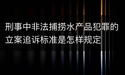 刑事中非法捕捞水产品犯罪的立案追诉标准是怎样规定