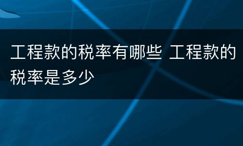 工程款的税率有哪些 工程款的税率是多少
