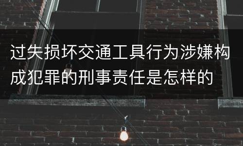 过失损坏交通工具行为涉嫌构成犯罪的刑事责任是怎样的