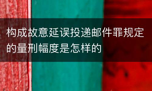 构成故意延误投递邮件罪规定的量刑幅度是怎样的