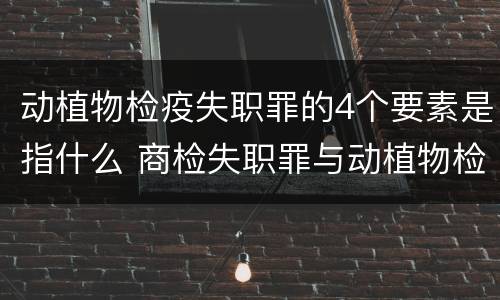 动植物检疫失职罪的4个要素是指什么 商检失职罪与动植物检疫失职罪的区别在于