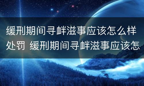 缓刑期间寻衅滋事应该怎么样处罚 缓刑期间寻衅滋事应该怎么样处罚他
