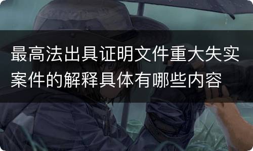 最高法出具证明文件重大失实案件的解释具体有哪些内容