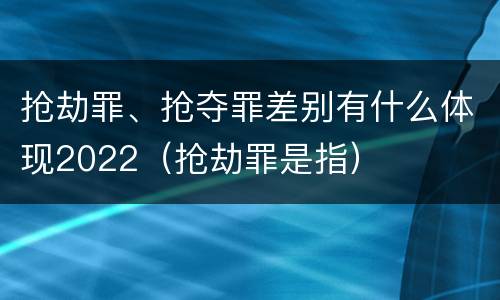 抢劫罪、抢夺罪差别有什么体现2022（抢劫罪是指）