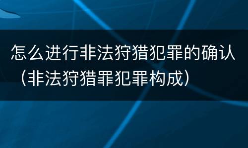 怎么进行非法狩猎犯罪的确认（非法狩猎罪犯罪构成）