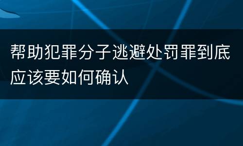 帮助犯罪分子逃避处罚罪到底应该要如何确认