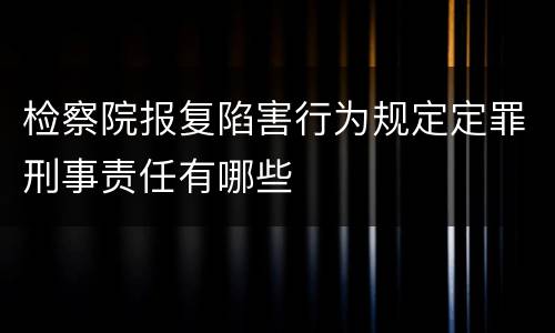 检察院报复陷害行为规定定罪刑事责任有哪些