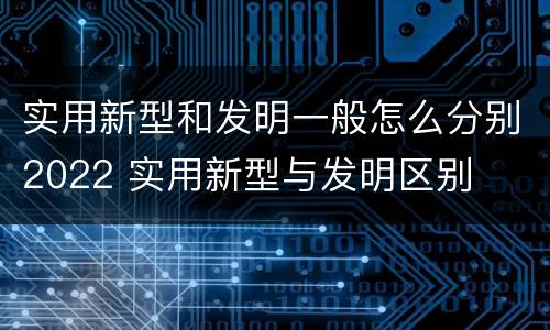 实用新型和发明一般怎么分别2022 实用新型与发明区别
