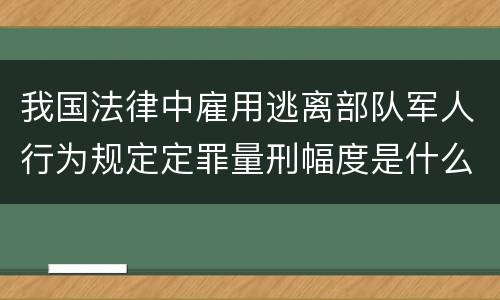 我国法律中雇用逃离部队军人行为规定定罪量刑幅度是什么