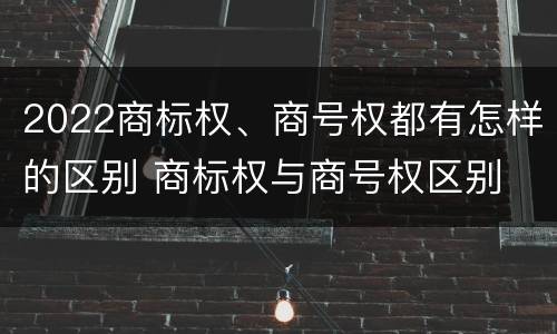 2022商标权、商号权都有怎样的区别 商标权与商号权区别