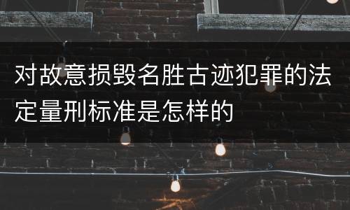 对故意损毁名胜古迹犯罪的法定量刑标准是怎样的