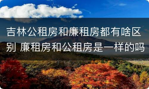 吉林公租房和廉租房都有啥区别 廉租房和公租房是一样的吗