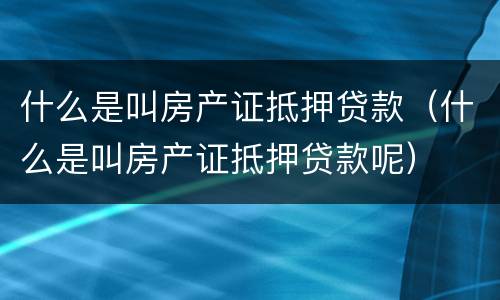 什么是叫房产证抵押贷款（什么是叫房产证抵押贷款呢）
