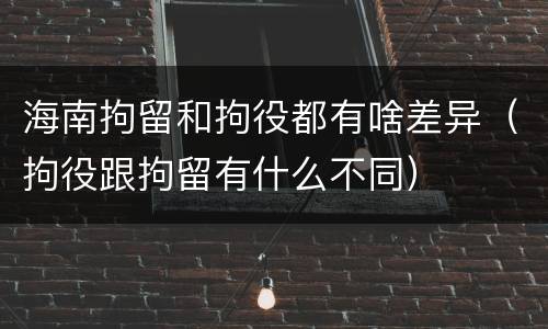 海南拘留和拘役都有啥差异（拘役跟拘留有什么不同）