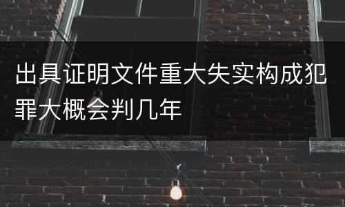 出具证明文件重大失实构成犯罪大概会判几年