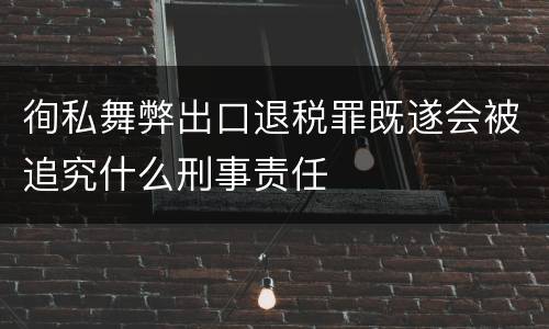 徇私舞弊出口退税罪既遂会被追究什么刑事责任