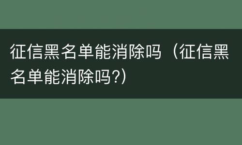 征信黑名单能消除吗（征信黑名单能消除吗?）