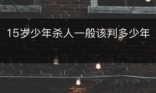 15岁少年杀人一般该判多少年