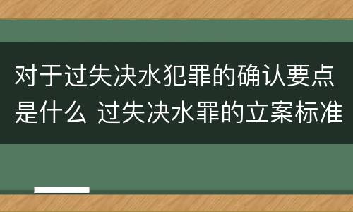 对于过失决水犯罪的确认要点是什么 过失决水罪的立案标准
