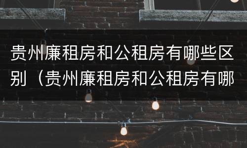 贵州廉租房和公租房有哪些区别（贵州廉租房和公租房有哪些区别图片）