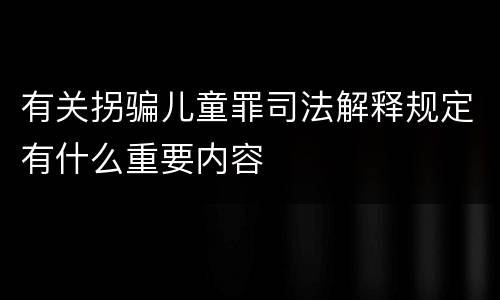 有关拐骗儿童罪司法解释规定有什么重要内容