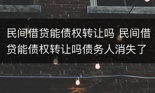 民间借贷能债权转让吗 民间借贷能债权转让吗债务人消失了