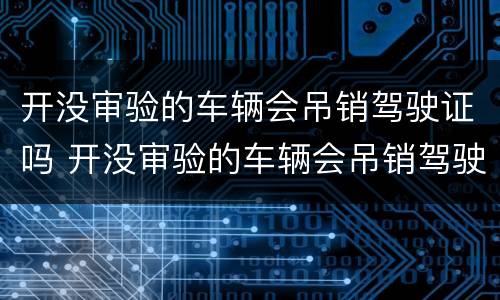 开没审验的车辆会吊销驾驶证吗 开没审验的车辆会吊销驾驶证吗