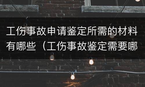 工伤事故申请鉴定所需的材料有哪些（工伤事故鉴定需要哪些资料）
