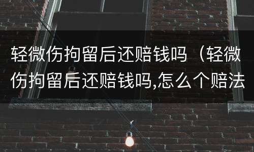 轻微伤拘留后还赔钱吗（轻微伤拘留后还赔钱吗,怎么个赔法）
