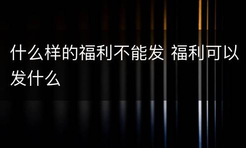 什么样的福利不能发 福利可以发什么
