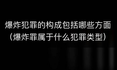爆炸犯罪的构成包括哪些方面（爆炸罪属于什么犯罪类型）