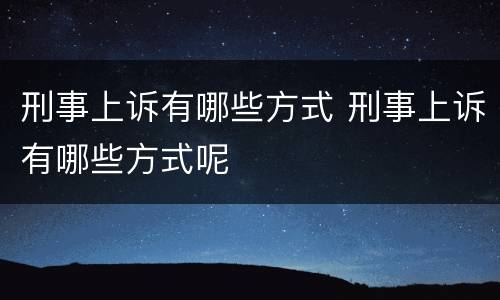 刑事上诉有哪些方式 刑事上诉有哪些方式呢