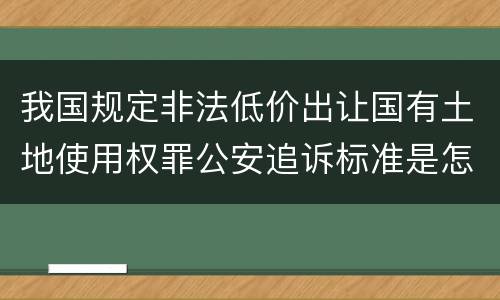 我国规定非法低价出让国有土地使用权罪公安追诉标准是怎么规定