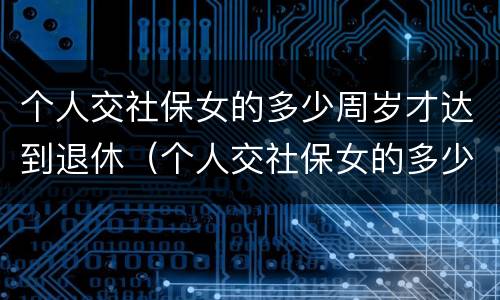 个人交社保女的多少周岁才达到退休（个人交社保女的多少周岁才达到退休金）